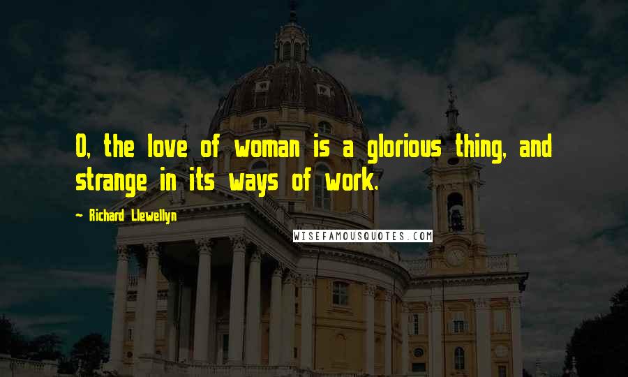 Richard Llewellyn Quotes: O, the love of woman is a glorious thing, and strange in its ways of work.