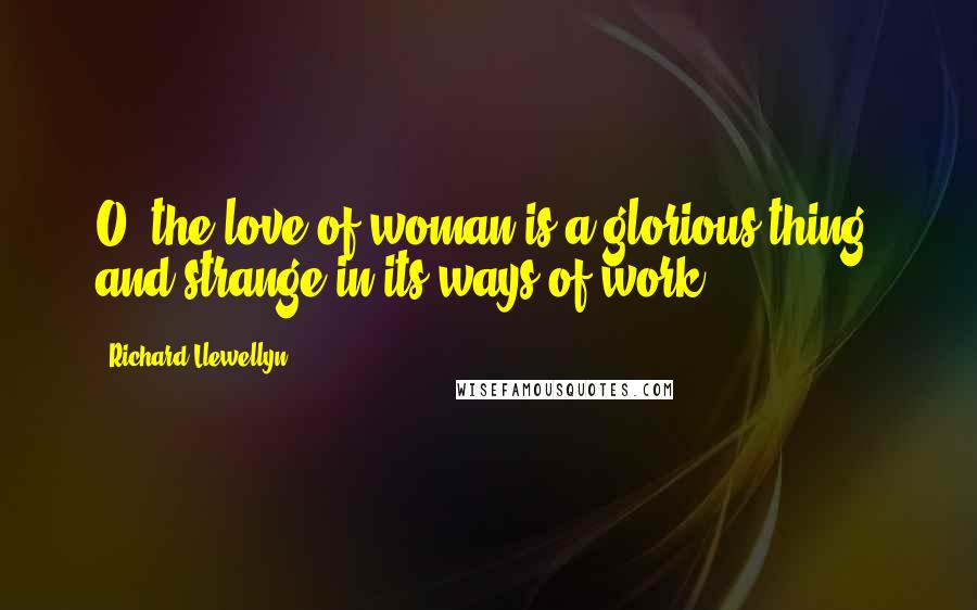 Richard Llewellyn Quotes: O, the love of woman is a glorious thing, and strange in its ways of work.