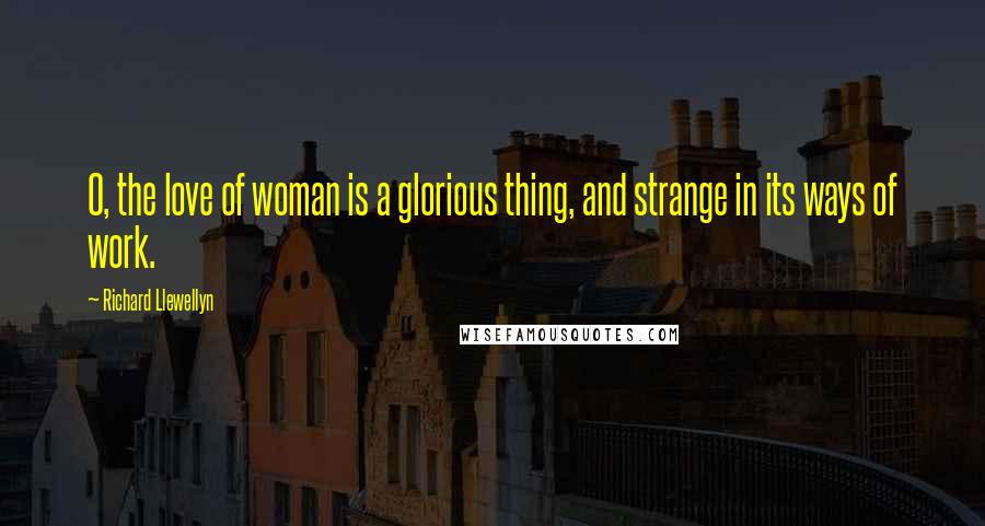 Richard Llewellyn Quotes: O, the love of woman is a glorious thing, and strange in its ways of work.