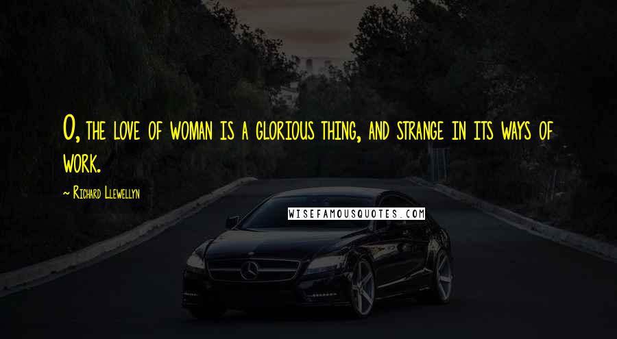 Richard Llewellyn Quotes: O, the love of woman is a glorious thing, and strange in its ways of work.