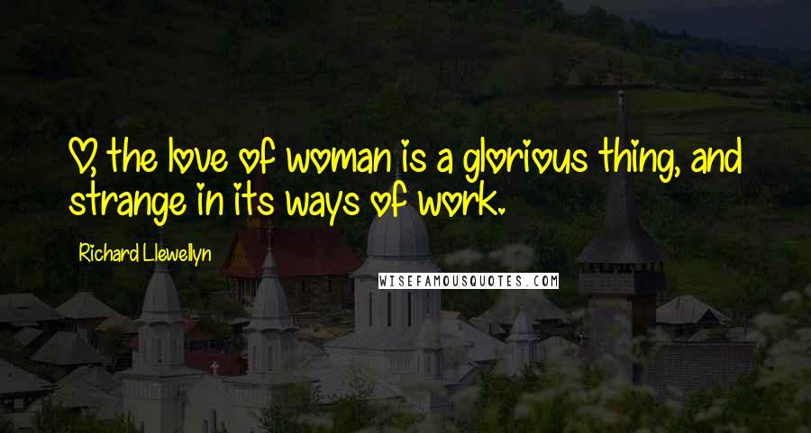 Richard Llewellyn Quotes: O, the love of woman is a glorious thing, and strange in its ways of work.