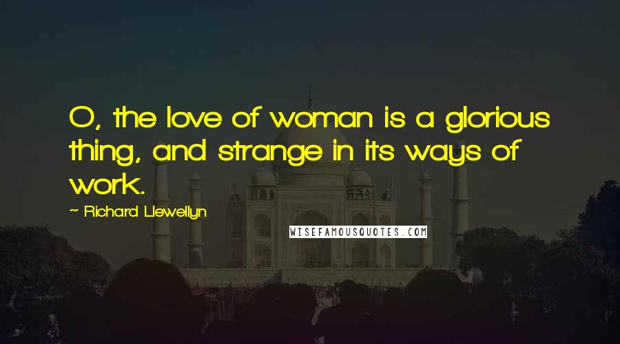 Richard Llewellyn Quotes: O, the love of woman is a glorious thing, and strange in its ways of work.