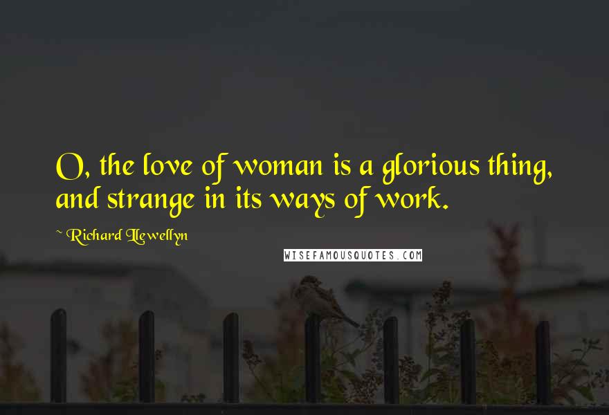Richard Llewellyn Quotes: O, the love of woman is a glorious thing, and strange in its ways of work.