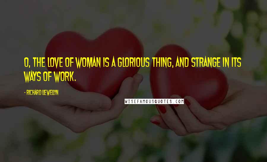 Richard Llewellyn Quotes: O, the love of woman is a glorious thing, and strange in its ways of work.