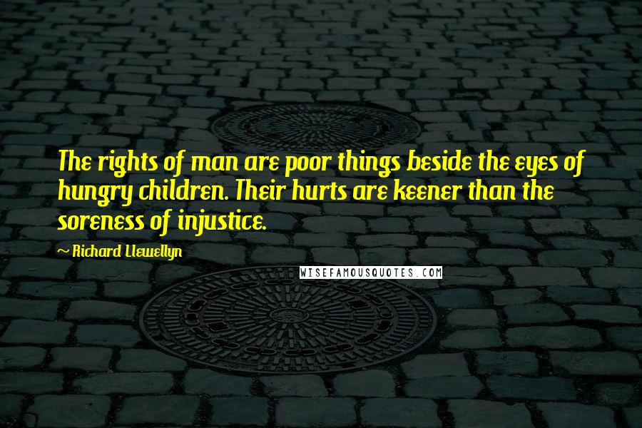 Richard Llewellyn Quotes: The rights of man are poor things beside the eyes of hungry children. Their hurts are keener than the soreness of injustice.