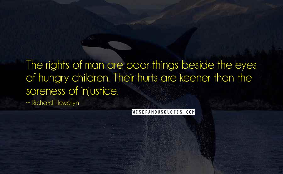 Richard Llewellyn Quotes: The rights of man are poor things beside the eyes of hungry children. Their hurts are keener than the soreness of injustice.