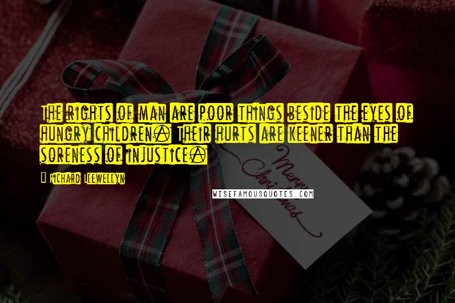 Richard Llewellyn Quotes: The rights of man are poor things beside the eyes of hungry children. Their hurts are keener than the soreness of injustice.