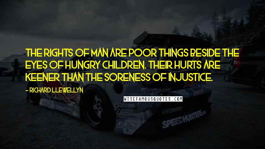 Richard Llewellyn Quotes: The rights of man are poor things beside the eyes of hungry children. Their hurts are keener than the soreness of injustice.