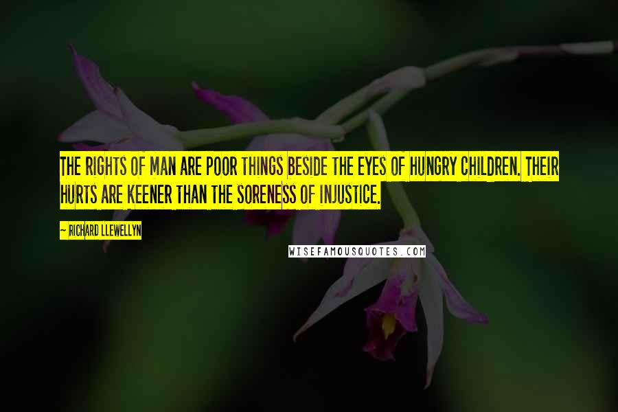 Richard Llewellyn Quotes: The rights of man are poor things beside the eyes of hungry children. Their hurts are keener than the soreness of injustice.