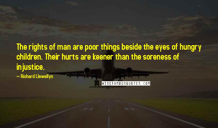 Richard Llewellyn Quotes: The rights of man are poor things beside the eyes of hungry children. Their hurts are keener than the soreness of injustice.