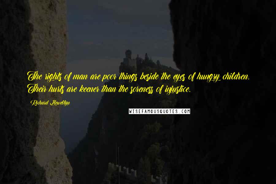 Richard Llewellyn Quotes: The rights of man are poor things beside the eyes of hungry children. Their hurts are keener than the soreness of injustice.