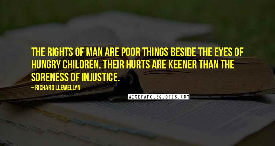 Richard Llewellyn Quotes: The rights of man are poor things beside the eyes of hungry children. Their hurts are keener than the soreness of injustice.