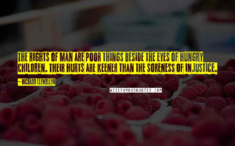 Richard Llewellyn Quotes: The rights of man are poor things beside the eyes of hungry children. Their hurts are keener than the soreness of injustice.