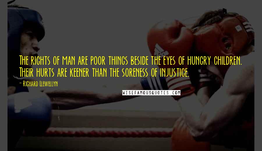 Richard Llewellyn Quotes: The rights of man are poor things beside the eyes of hungry children. Their hurts are keener than the soreness of injustice.