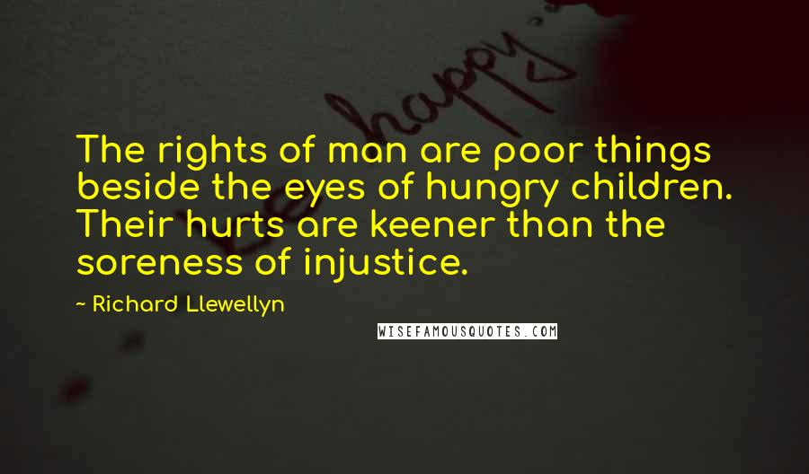 Richard Llewellyn Quotes: The rights of man are poor things beside the eyes of hungry children. Their hurts are keener than the soreness of injustice.