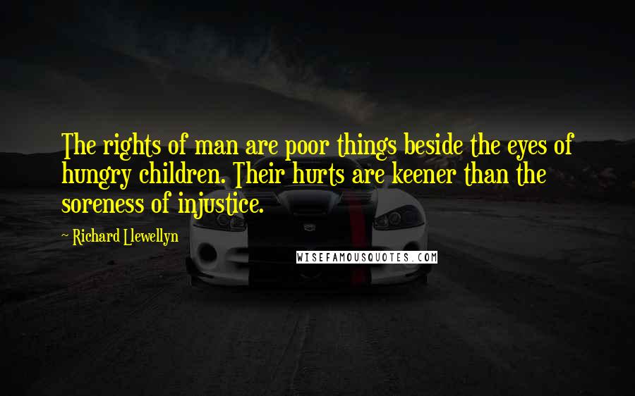 Richard Llewellyn Quotes: The rights of man are poor things beside the eyes of hungry children. Their hurts are keener than the soreness of injustice.