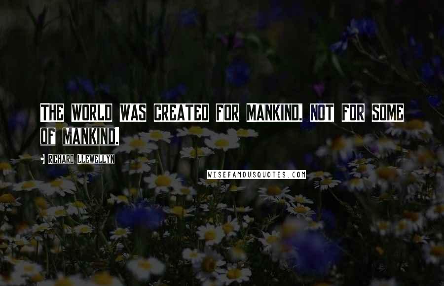 Richard Llewellyn Quotes: The world was created for Mankind, not for some of mankind.