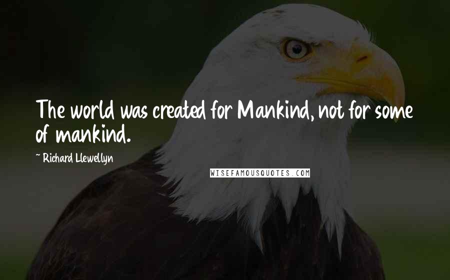 Richard Llewellyn Quotes: The world was created for Mankind, not for some of mankind.