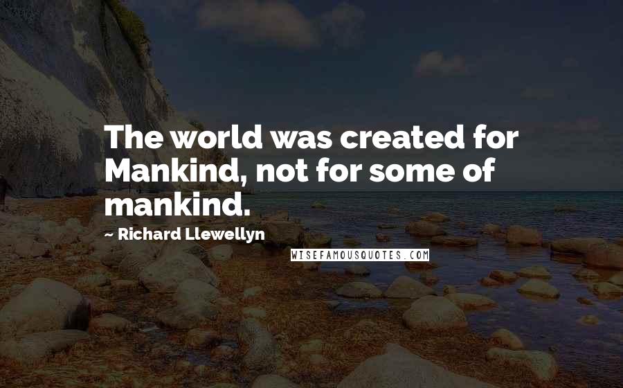 Richard Llewellyn Quotes: The world was created for Mankind, not for some of mankind.