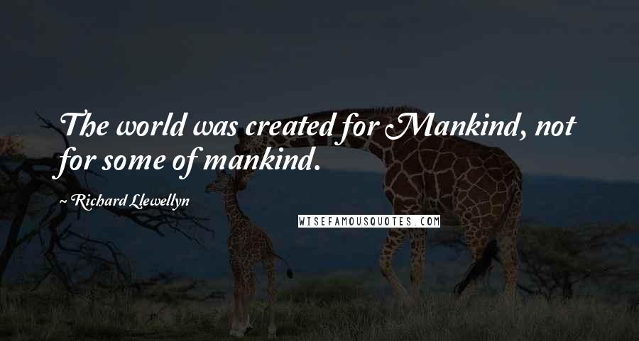 Richard Llewellyn Quotes: The world was created for Mankind, not for some of mankind.