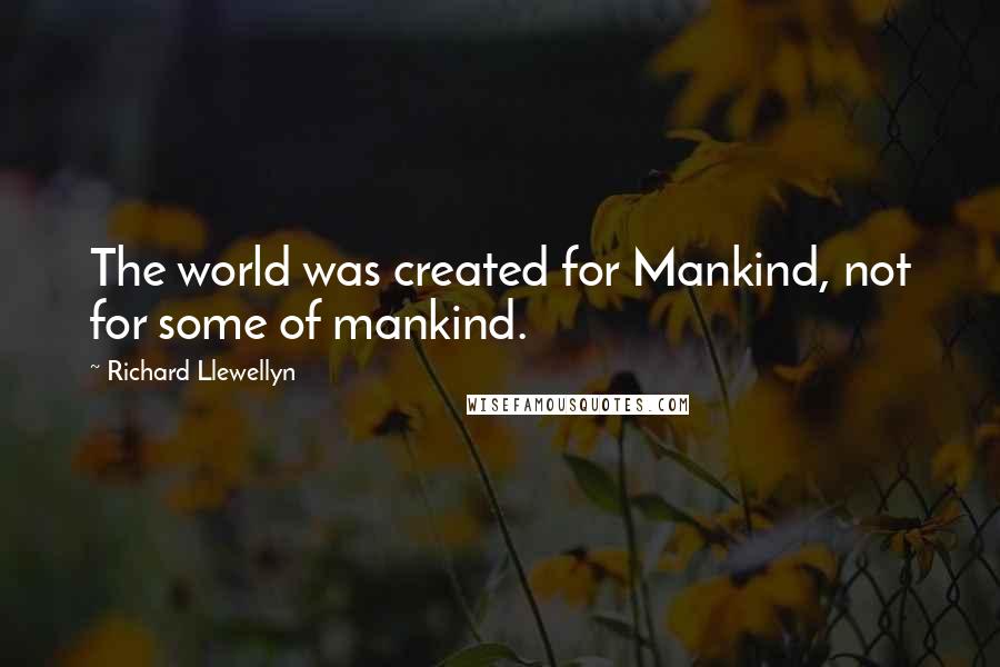 Richard Llewellyn Quotes: The world was created for Mankind, not for some of mankind.