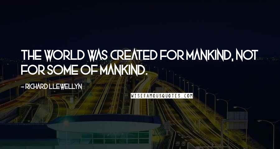 Richard Llewellyn Quotes: The world was created for Mankind, not for some of mankind.