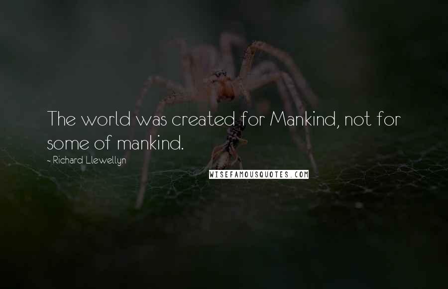 Richard Llewellyn Quotes: The world was created for Mankind, not for some of mankind.