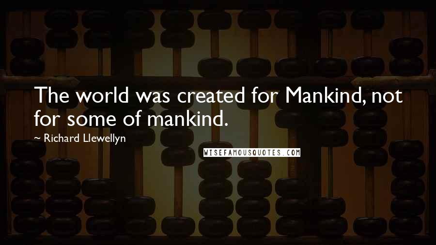 Richard Llewellyn Quotes: The world was created for Mankind, not for some of mankind.