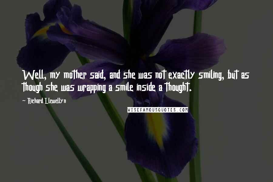 Richard Llewellyn Quotes: Well, my mother said, and she was not exactly smiling, but as though she was wrapping a smile inside a thought.