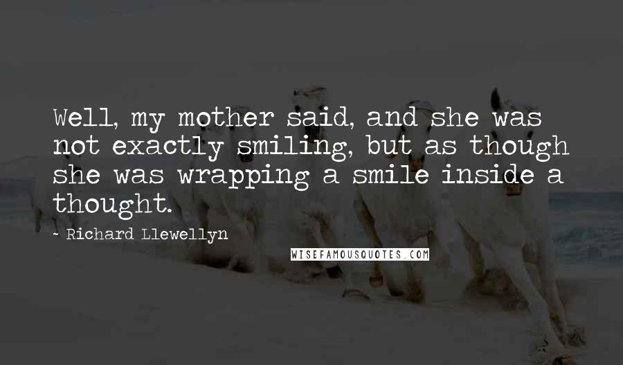 Richard Llewellyn Quotes: Well, my mother said, and she was not exactly smiling, but as though she was wrapping a smile inside a thought.