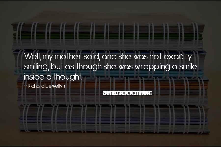 Richard Llewellyn Quotes: Well, my mother said, and she was not exactly smiling, but as though she was wrapping a smile inside a thought.