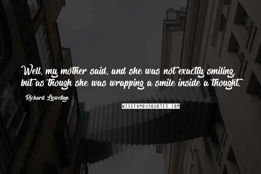 Richard Llewellyn Quotes: Well, my mother said, and she was not exactly smiling, but as though she was wrapping a smile inside a thought.