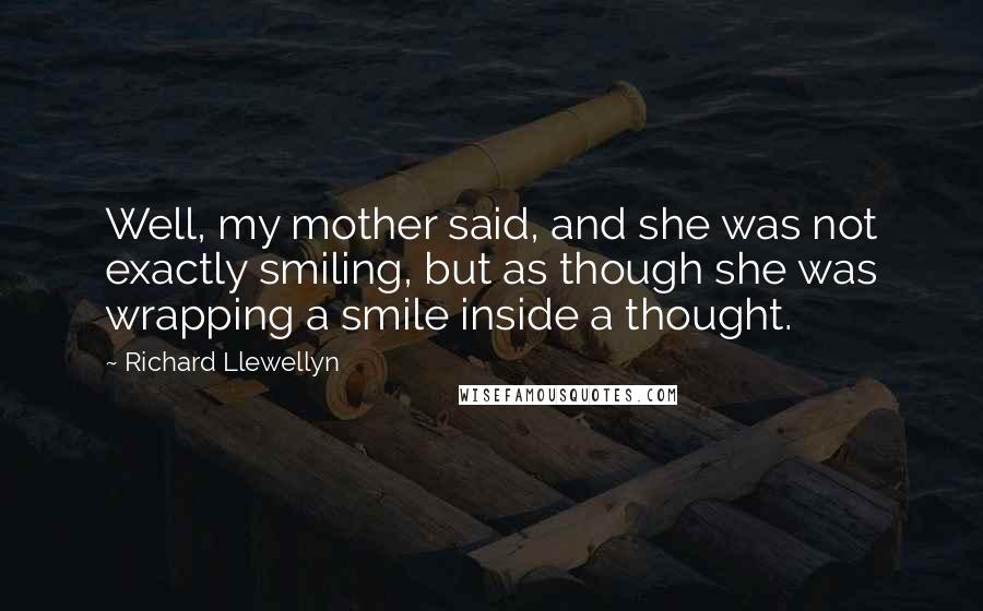 Richard Llewellyn Quotes: Well, my mother said, and she was not exactly smiling, but as though she was wrapping a smile inside a thought.