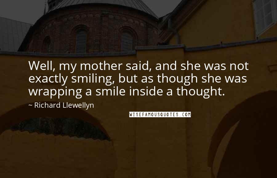 Richard Llewellyn Quotes: Well, my mother said, and she was not exactly smiling, but as though she was wrapping a smile inside a thought.