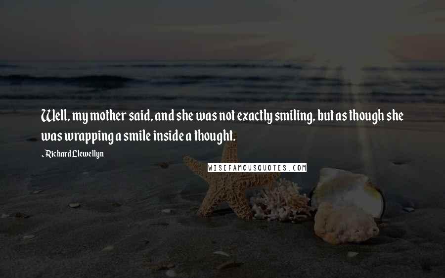 Richard Llewellyn Quotes: Well, my mother said, and she was not exactly smiling, but as though she was wrapping a smile inside a thought.