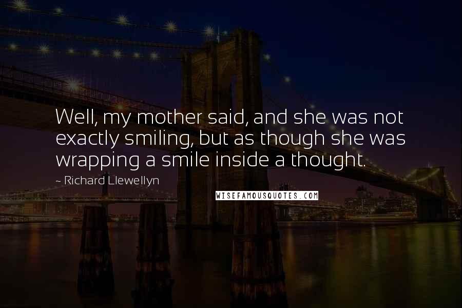 Richard Llewellyn Quotes: Well, my mother said, and she was not exactly smiling, but as though she was wrapping a smile inside a thought.