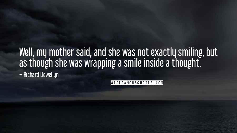 Richard Llewellyn Quotes: Well, my mother said, and she was not exactly smiling, but as though she was wrapping a smile inside a thought.