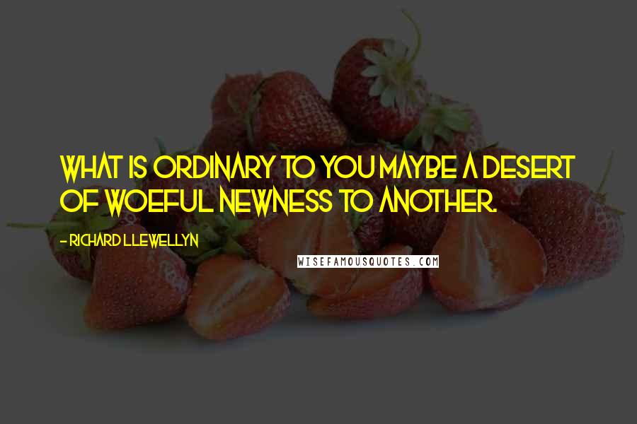 Richard Llewellyn Quotes: What is ordinary to you maybe a desert of woeful newness to another.