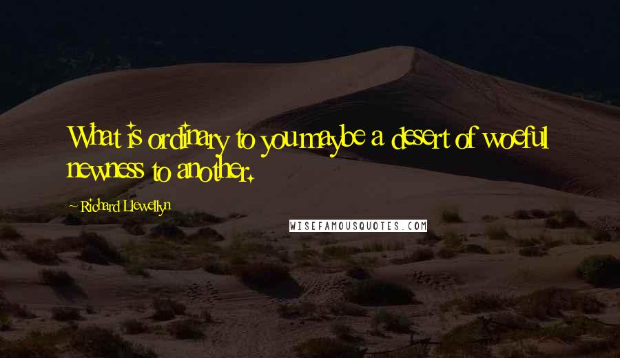 Richard Llewellyn Quotes: What is ordinary to you maybe a desert of woeful newness to another.