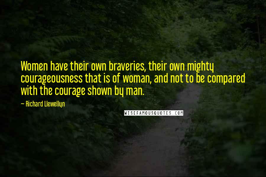 Richard Llewellyn Quotes: Women have their own braveries, their own mighty courageousness that is of woman, and not to be compared with the courage shown by man.