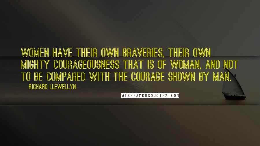 Richard Llewellyn Quotes: Women have their own braveries, their own mighty courageousness that is of woman, and not to be compared with the courage shown by man.