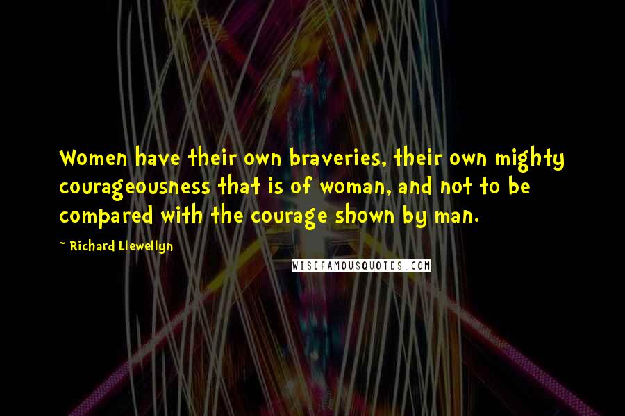 Richard Llewellyn Quotes: Women have their own braveries, their own mighty courageousness that is of woman, and not to be compared with the courage shown by man.