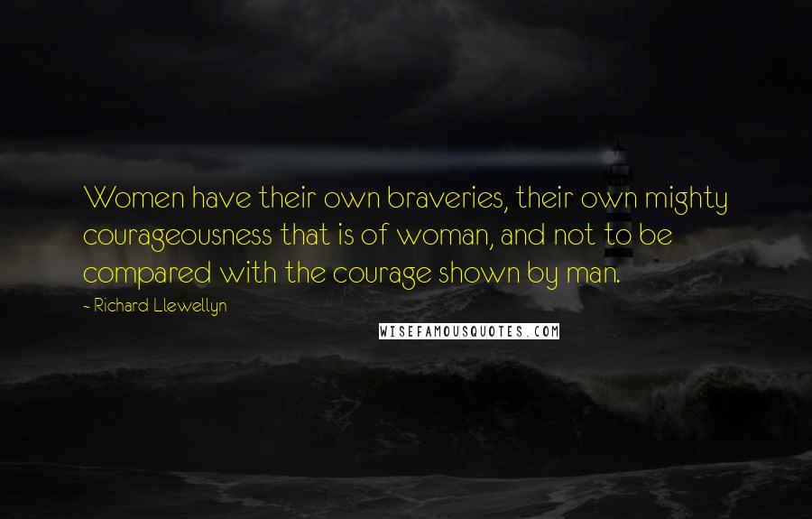 Richard Llewellyn Quotes: Women have their own braveries, their own mighty courageousness that is of woman, and not to be compared with the courage shown by man.