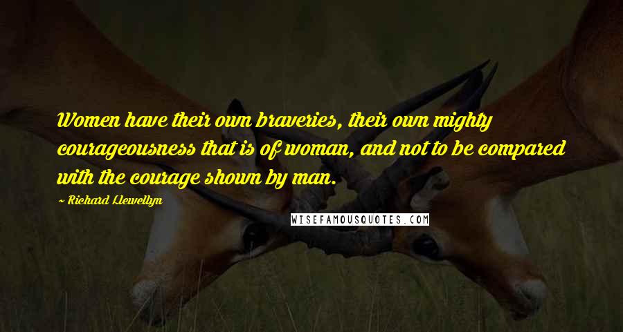 Richard Llewellyn Quotes: Women have their own braveries, their own mighty courageousness that is of woman, and not to be compared with the courage shown by man.