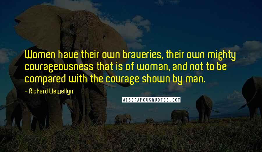 Richard Llewellyn Quotes: Women have their own braveries, their own mighty courageousness that is of woman, and not to be compared with the courage shown by man.