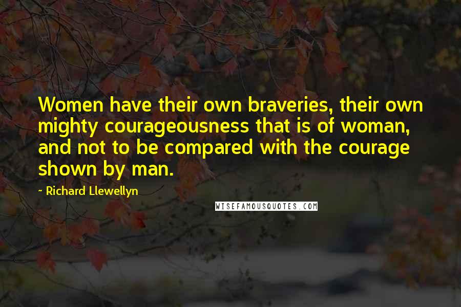 Richard Llewellyn Quotes: Women have their own braveries, their own mighty courageousness that is of woman, and not to be compared with the courage shown by man.
