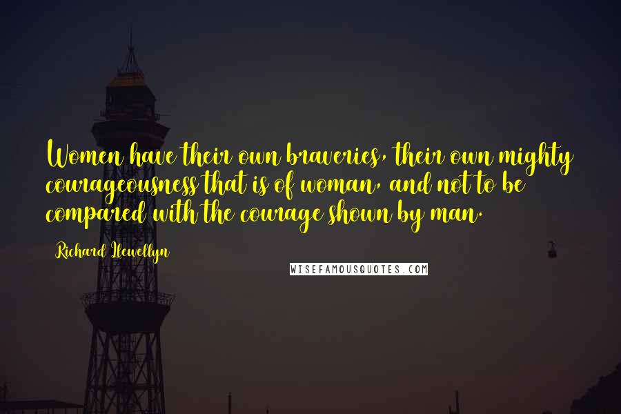 Richard Llewellyn Quotes: Women have their own braveries, their own mighty courageousness that is of woman, and not to be compared with the courage shown by man.