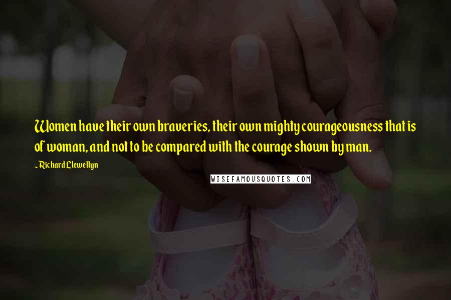 Richard Llewellyn Quotes: Women have their own braveries, their own mighty courageousness that is of woman, and not to be compared with the courage shown by man.