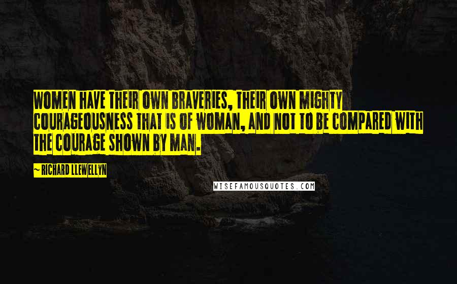 Richard Llewellyn Quotes: Women have their own braveries, their own mighty courageousness that is of woman, and not to be compared with the courage shown by man.