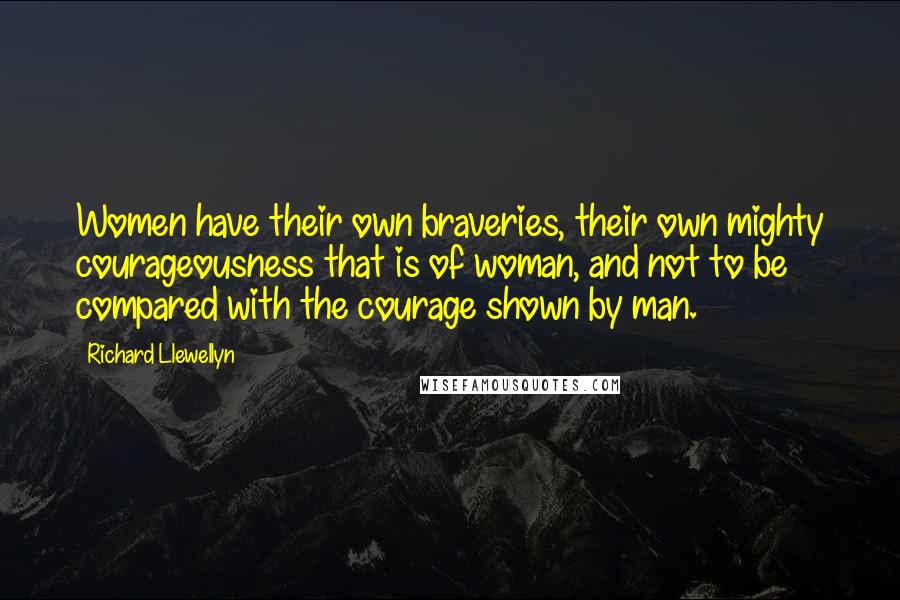 Richard Llewellyn Quotes: Women have their own braveries, their own mighty courageousness that is of woman, and not to be compared with the courage shown by man.